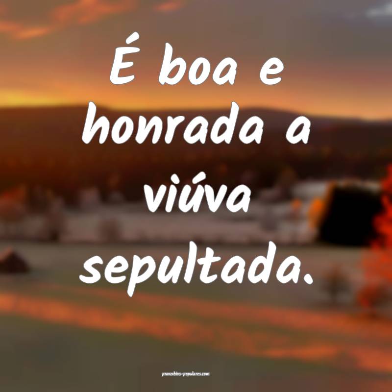 É boa e honrada a viúva sepultada.
...