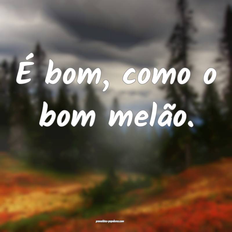 É bom, como o bom melão.
 ...