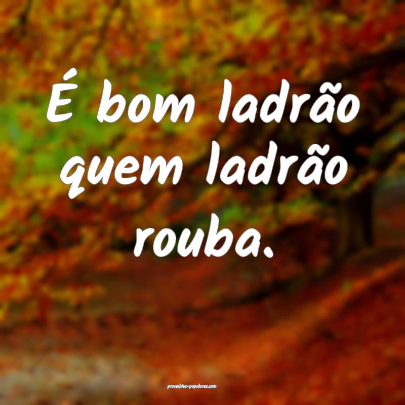 É bom ladrão quem ladrão rouba.
...
