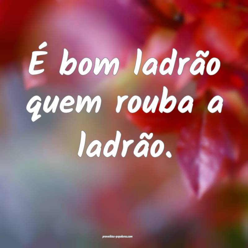 É bom ladrão quem rouba a ladrão.
 ...