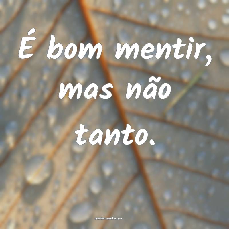 É bom mentir, mas não tanto.
...