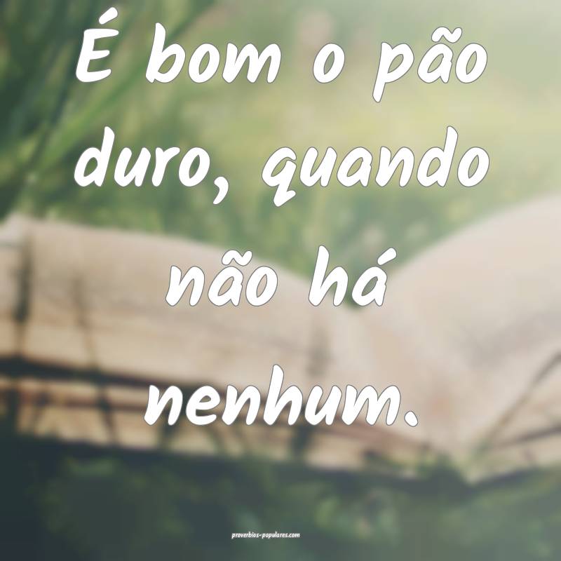 É bom o pão duro, quando não há nenhum.
...