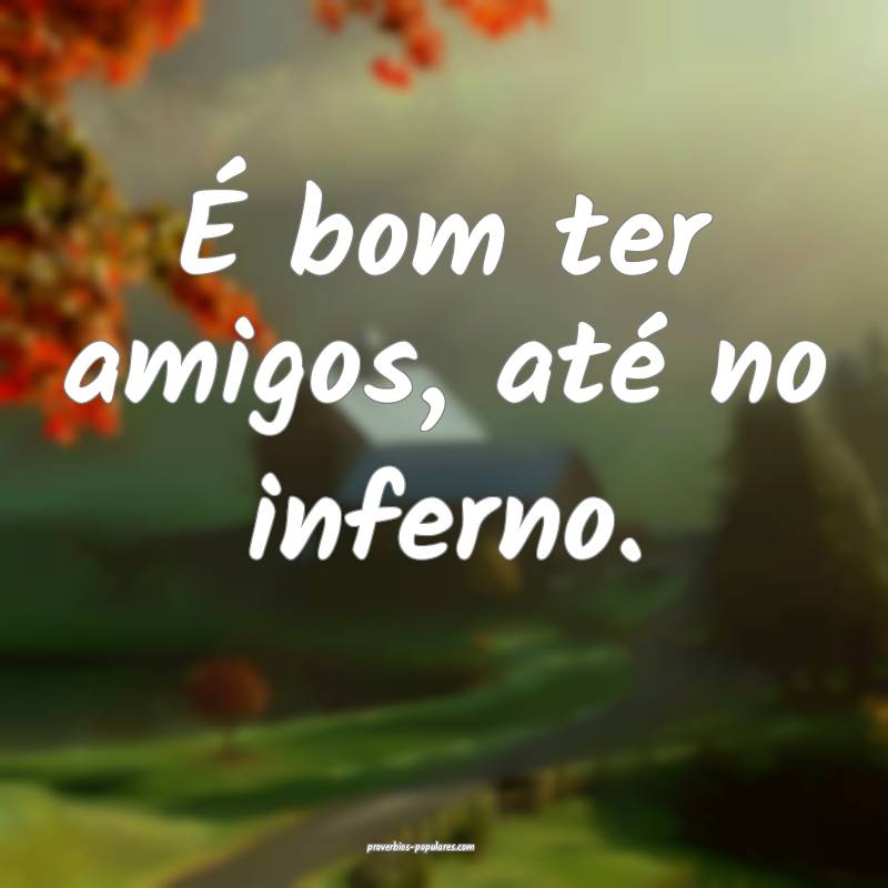 É bom ter amigos, até no inferno.
...