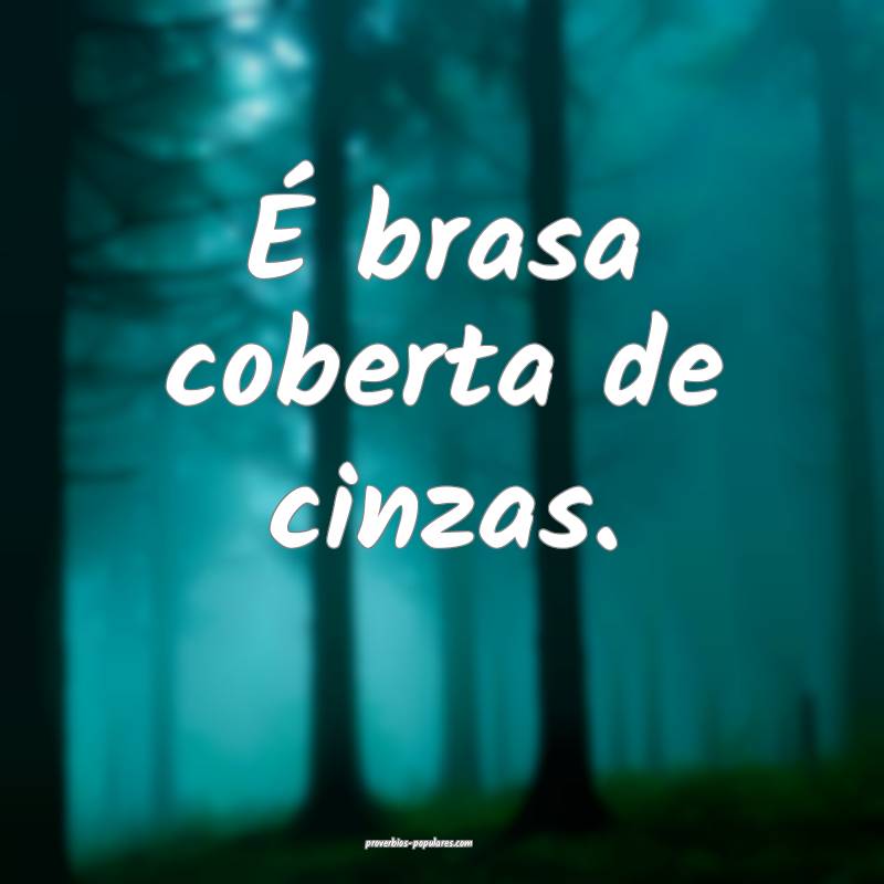 É brasa coberta de cinzas.
...