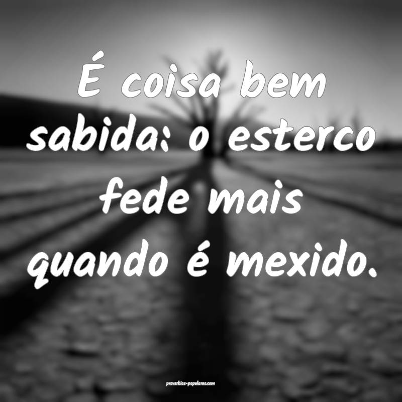 É coisa bem sabida: o esterco fede mais quando é ...