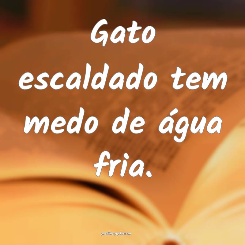 Gato escaldado tem medo de água fria. 
...