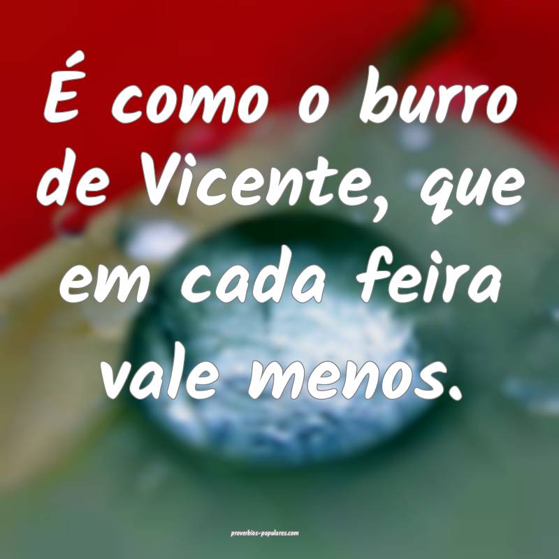 É como o burro de Vicente, que em cada feira vale menos.
...