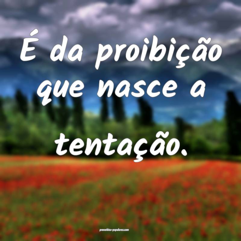 É da proibição que nasce a tentação.
 ...