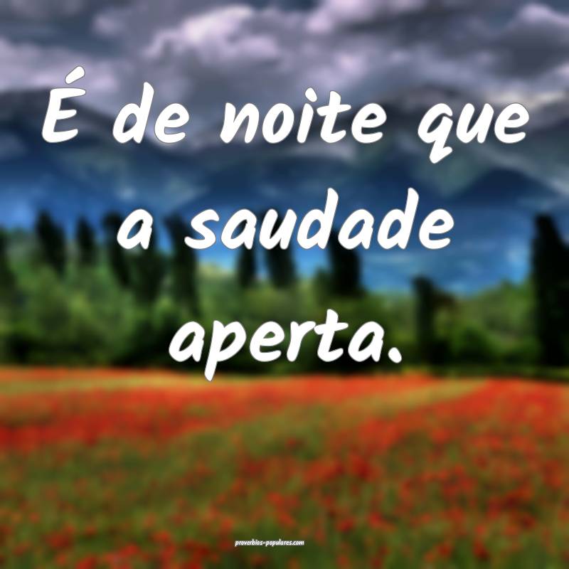 É de noite que a saudade aperta.
...
