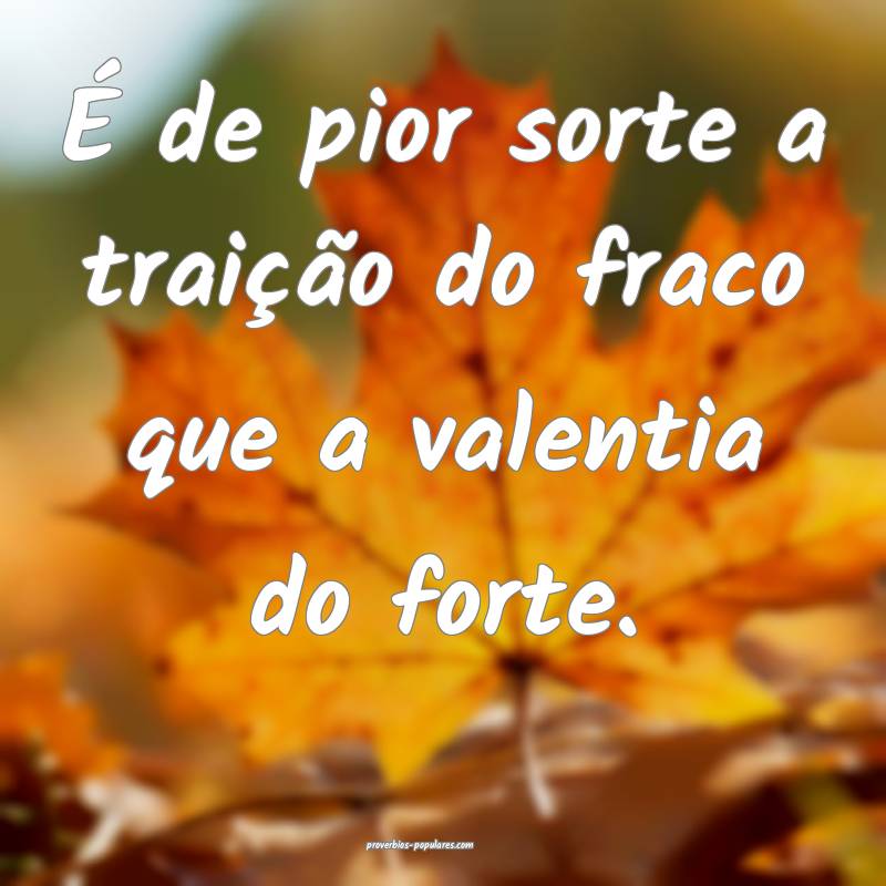 É de pior sorte a traição do fraco que a valent ...