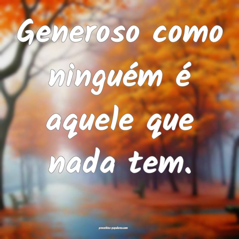 Generoso como ninguém é aquele que nada tem. 
...