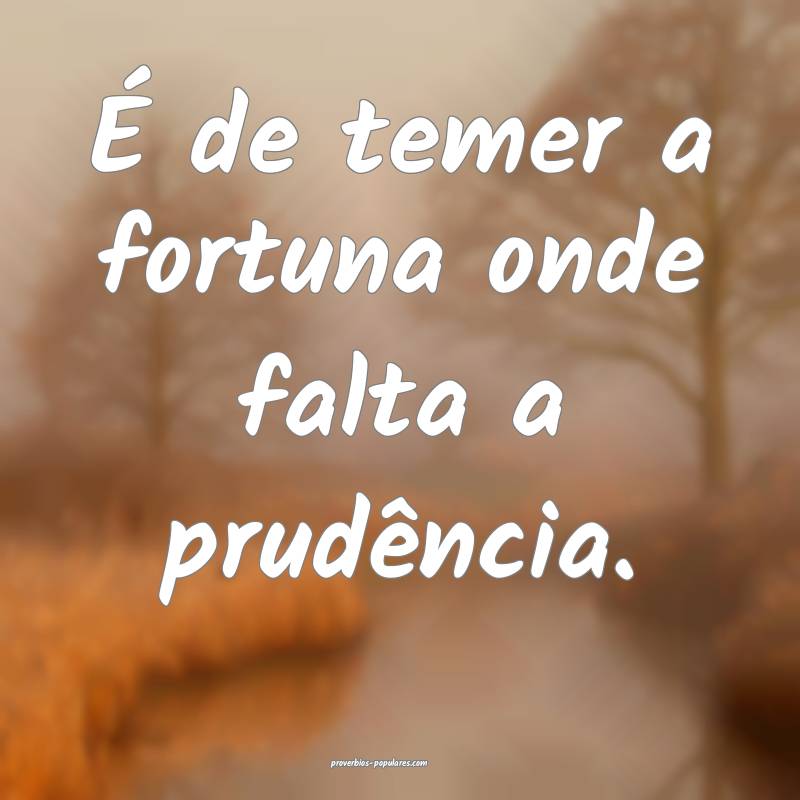 É de temer a fortuna onde falta a prudência.
...