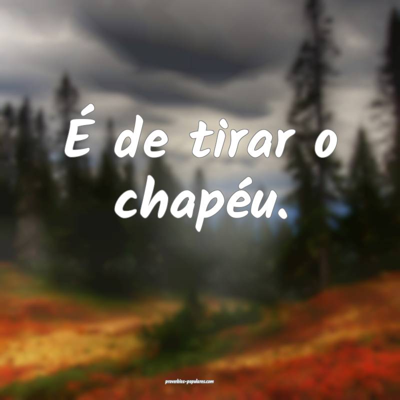 É de tirar o chapéu.
 ...
