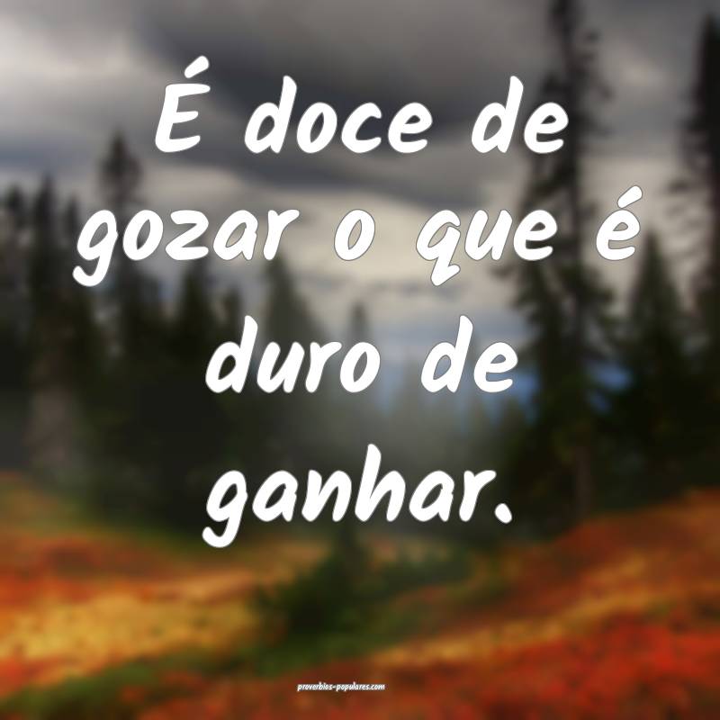 É doce de gozar o que é duro de ganhar.
...