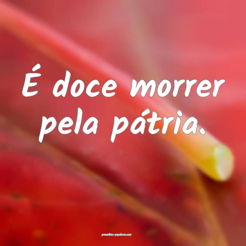 É doce morrer pela pátria.
...