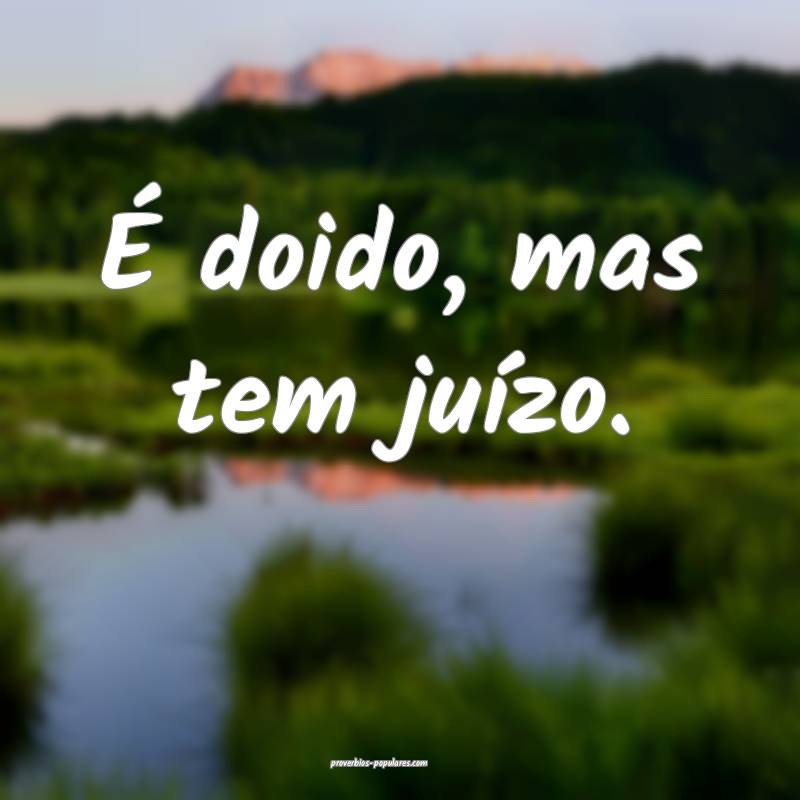 É doido, mas tem juízo.
 ...