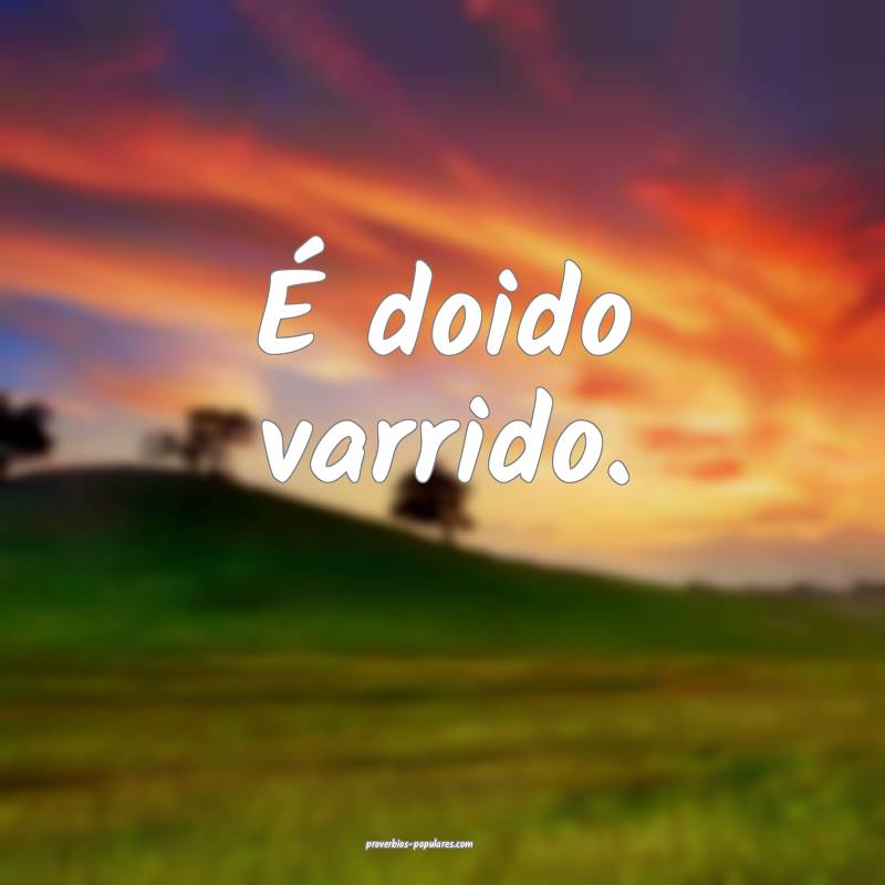 É doido varrido.
...