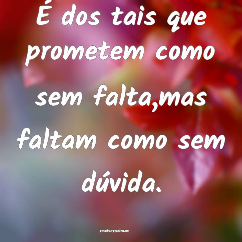 É dos tais que prometem como sem falta,mas faltam como sem dúvida.
...