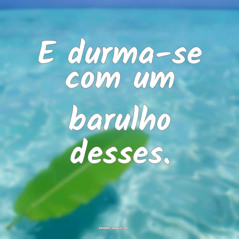 E durma-se com um barulho desses.
...