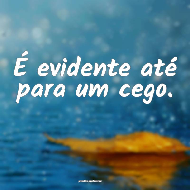 É evidente até para um cego.
 ...