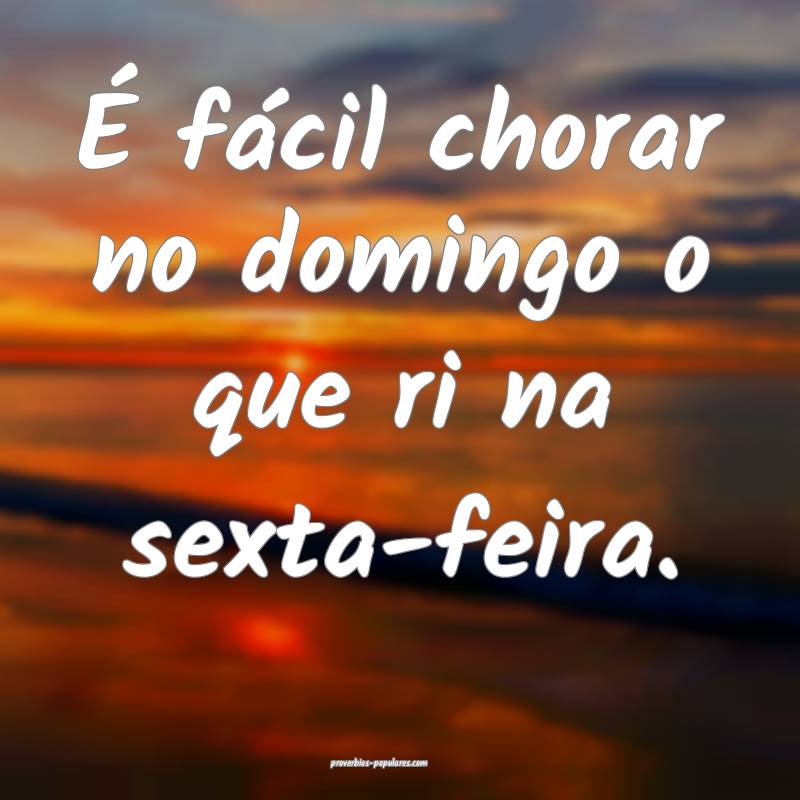 É fácil chorar no domingo o que ri na sexta-feira.
...