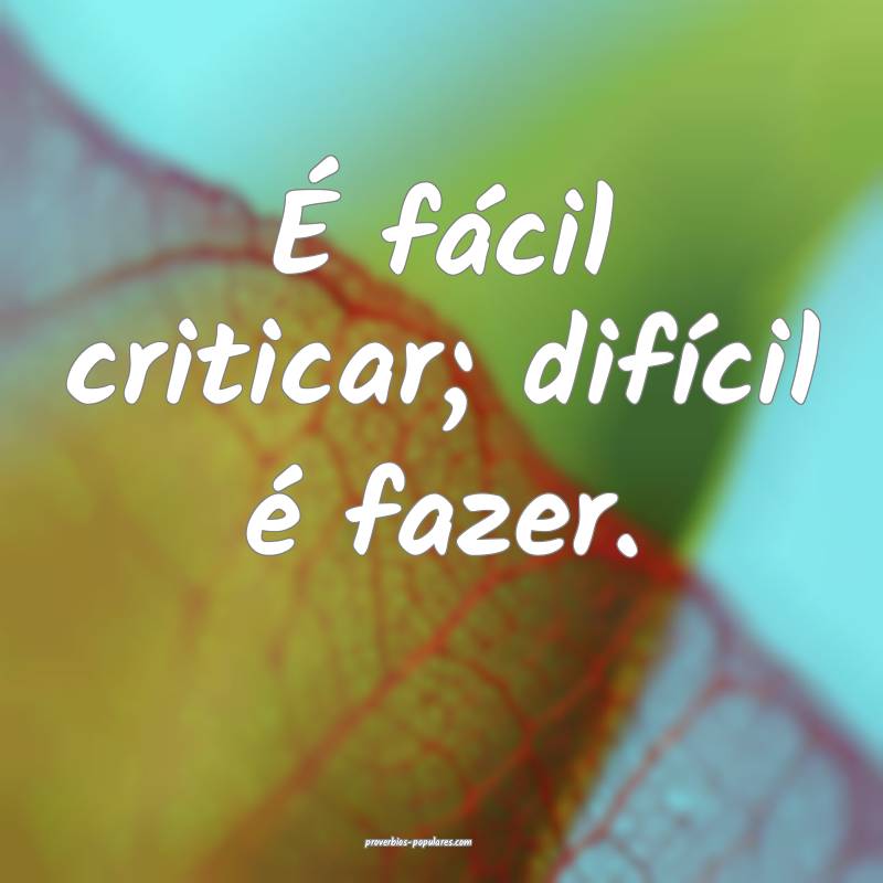 É fácil criticar; difícil é fazer.
...