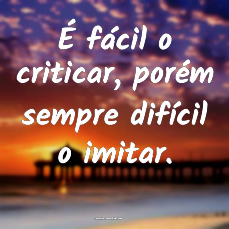 É fácil o criticar, porém sempre difícil o imitar.
...