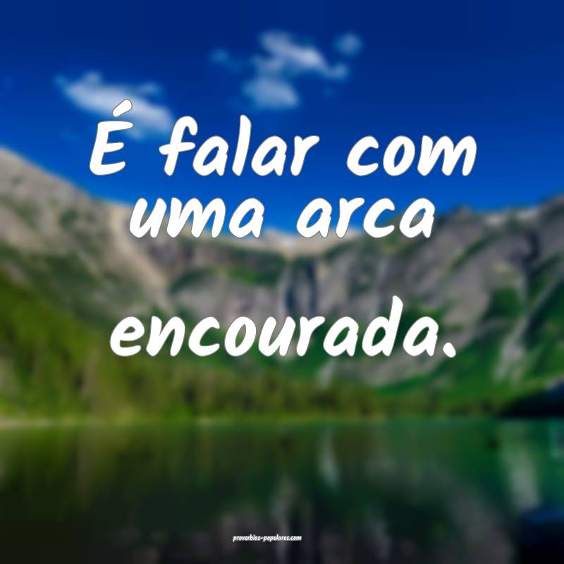 É falar com uma arca encourada.
...