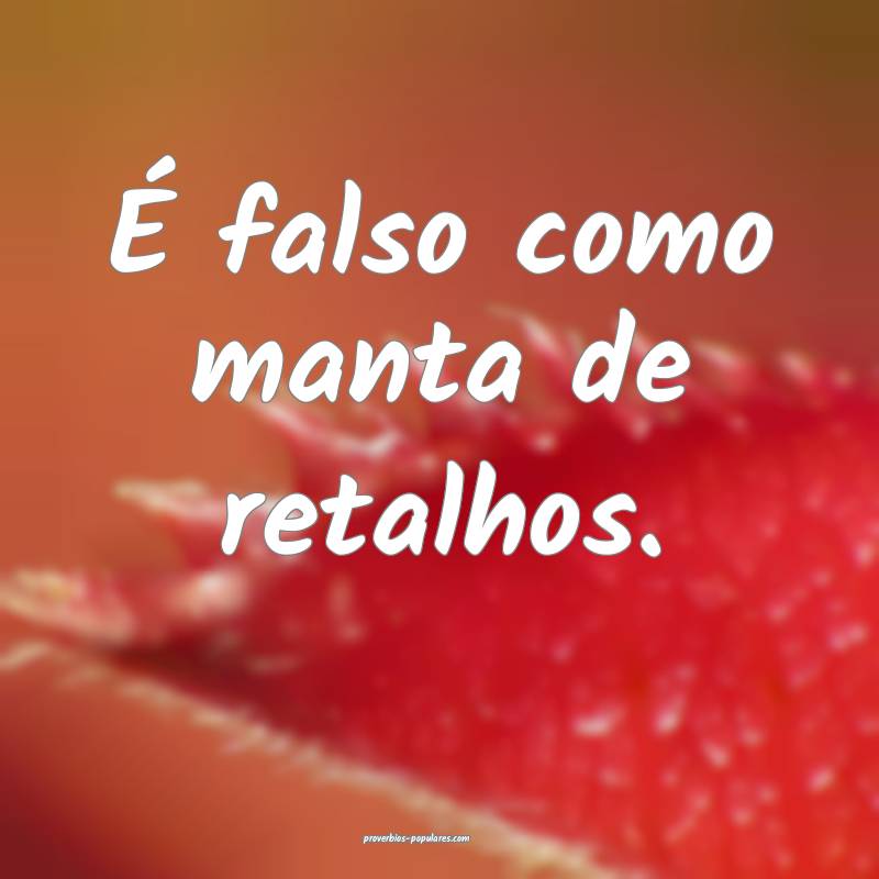 É falso como manta de retalhos.
...