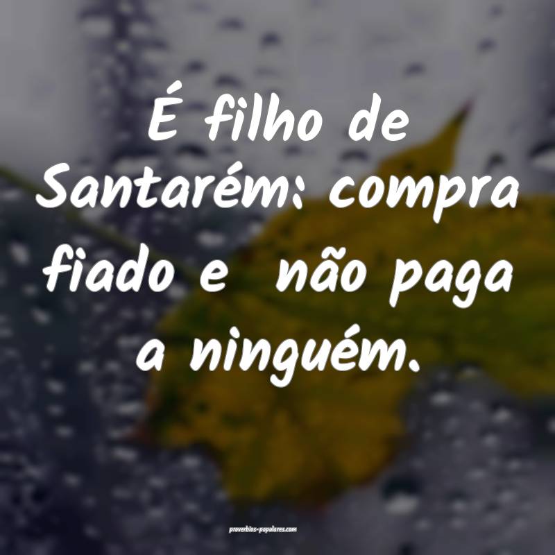 É filho de Santarém: compra fiado e  não paga a ninguém.
...