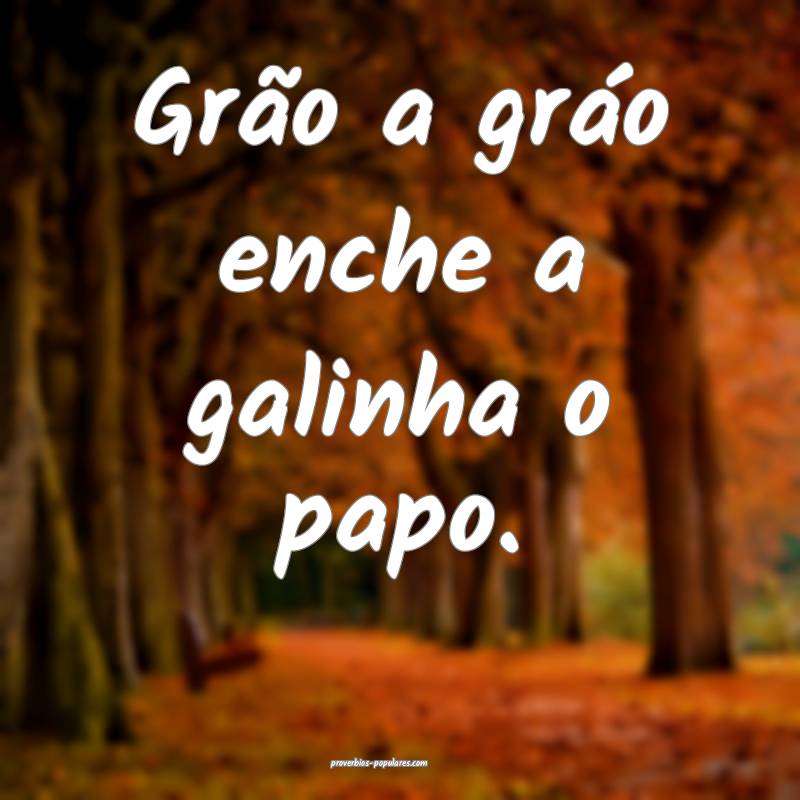 Grão a gráo enche a galinha o papo. 
...