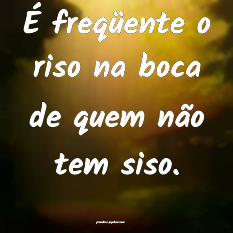 É freqüente o riso na boca de quem não tem siso.
...
