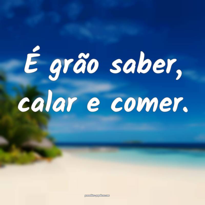 É grão saber, calar e comer.
...