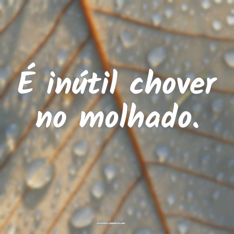 É inútil chover no molhado.
...