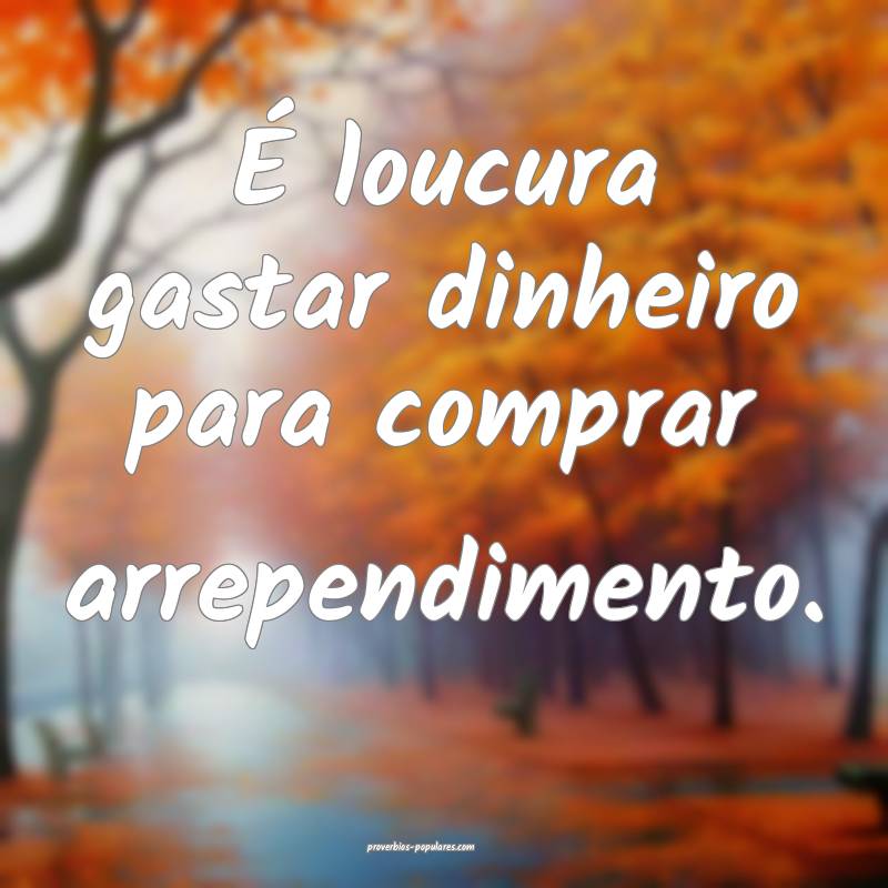 É loucura gastar dinheiro para comprar arrependimento.
...