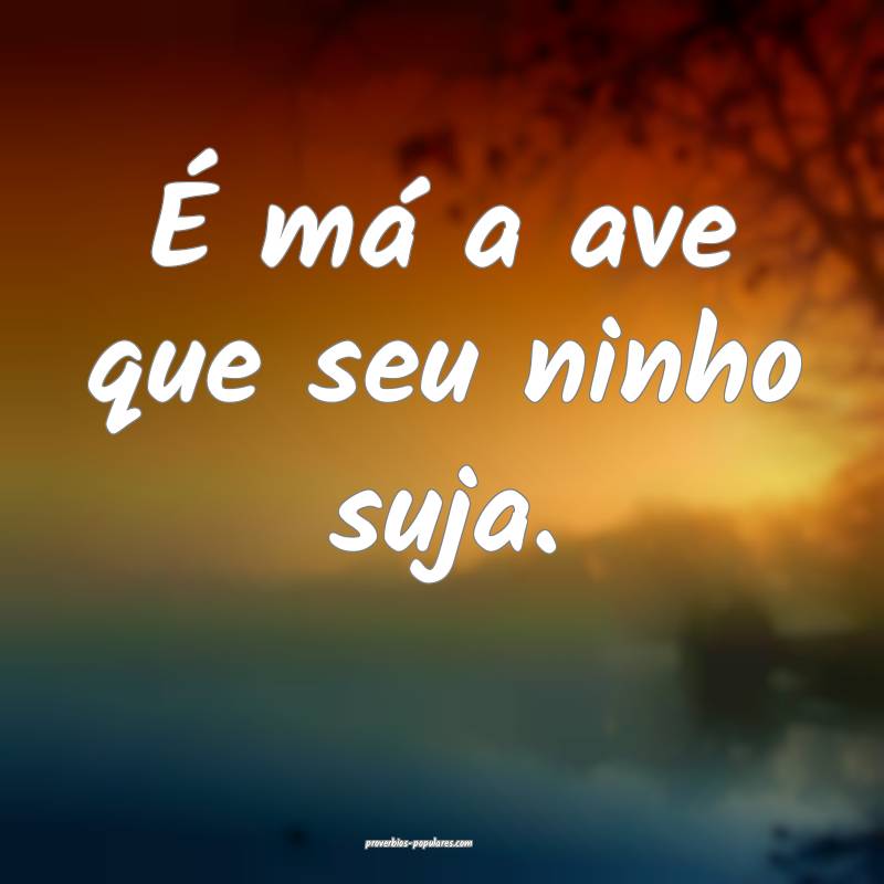 É má a ave que seu ninho suja.
 ...