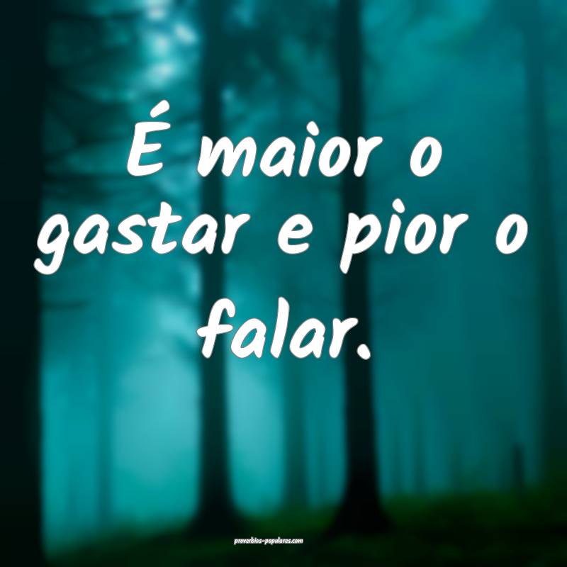 É maior o gastar e pior o falar.
...