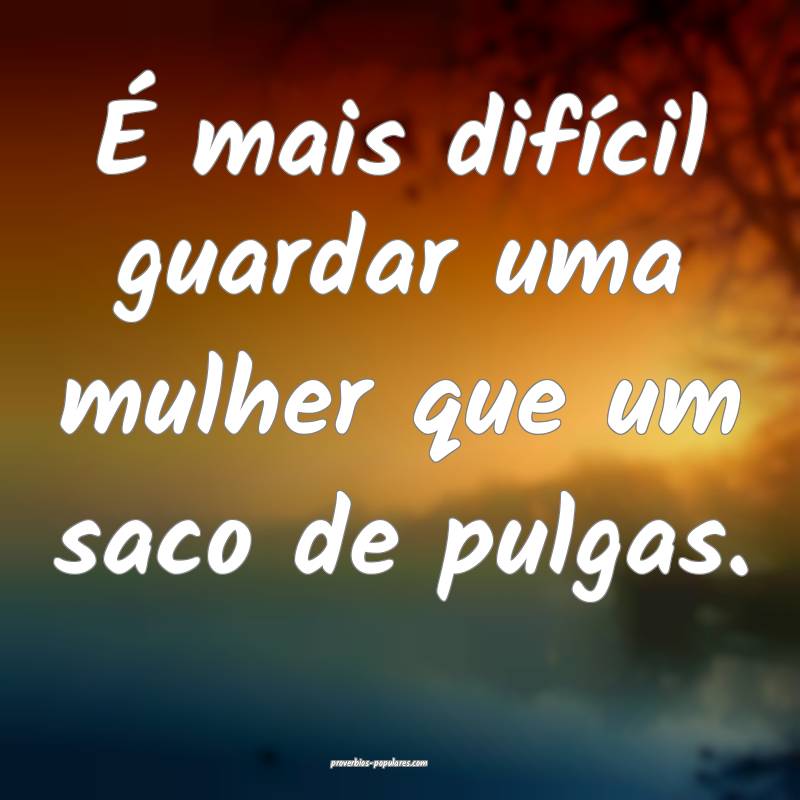 É mais difícil guardar uma mulher que um saco de ...