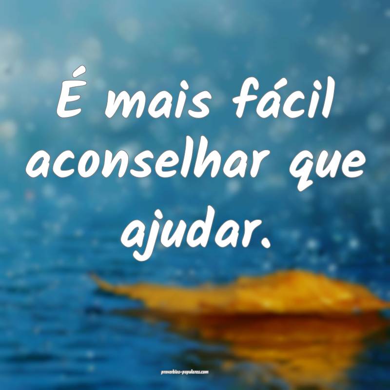 É mais fácil aconselhar que ajudar.
...
