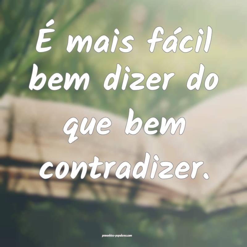 É mais fácil bem dizer do que bem contradizer.
...