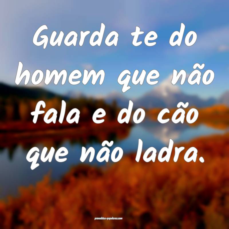 Guarda te do homem que não fala e do cão que não ladra. 
...