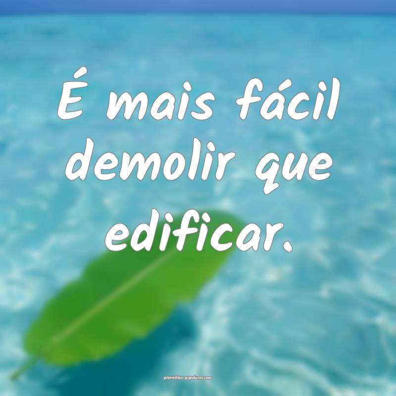 É mais fácil demolir que edificar.
...