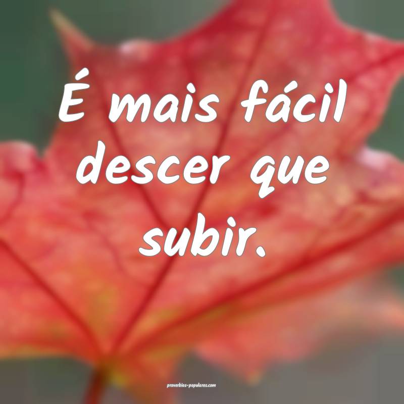 É mais fácil descer que subir.
 ...