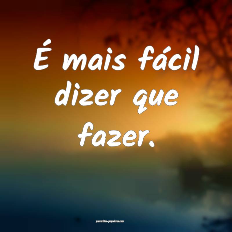 É mais fácil dizer que fazer.
...