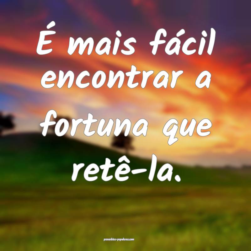 É mais fácil encontrar a fortuna que retê-la.
...