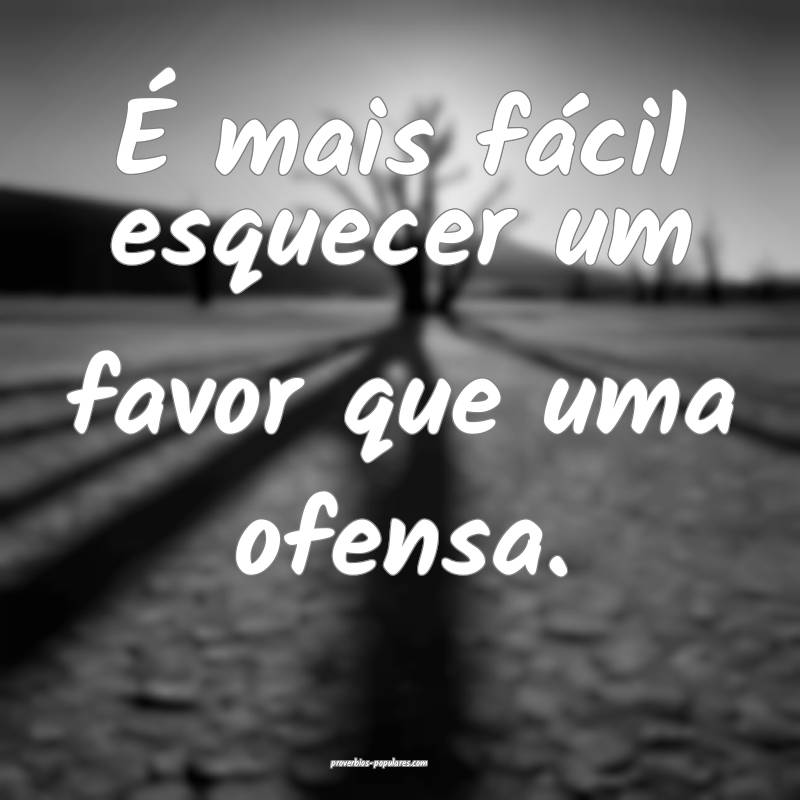 É mais fácil esquecer um favor que uma ofensa.
...