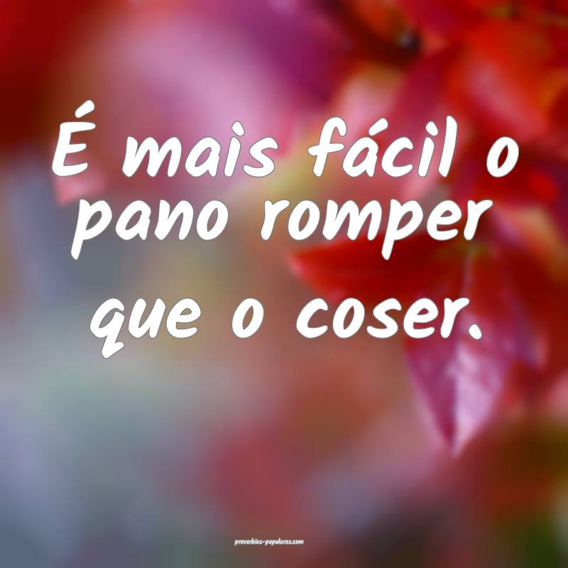 É mais fácil o pano romper que o coser.
...