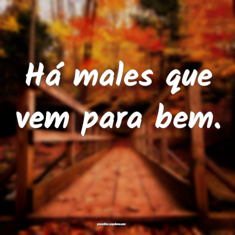 Há males que vem para bem. 
 ...