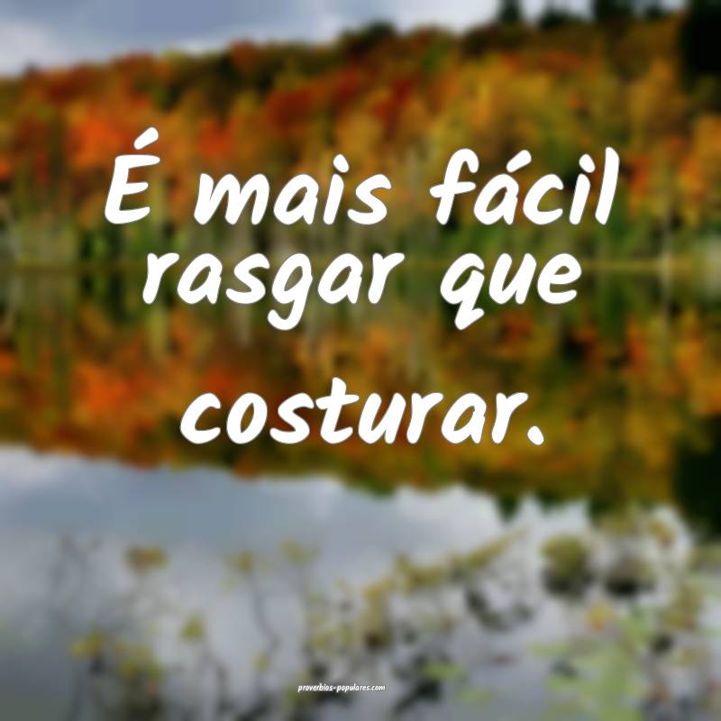 É mais fácil rasgar que costurar.
 ...
