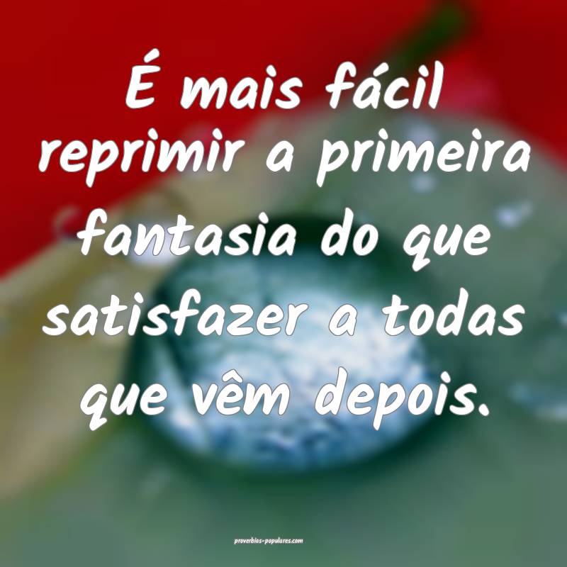 É mais fácil reprimir a primeira fantasia do que ...